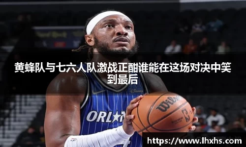 黄蜂队与七六人队激战正酣谁能在这场对决中笑到最后