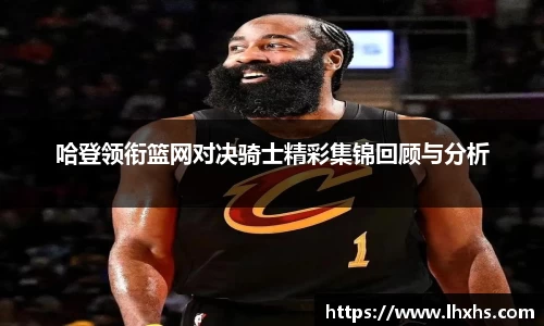 哈登领衔篮网对决骑士精彩集锦回顾与分析